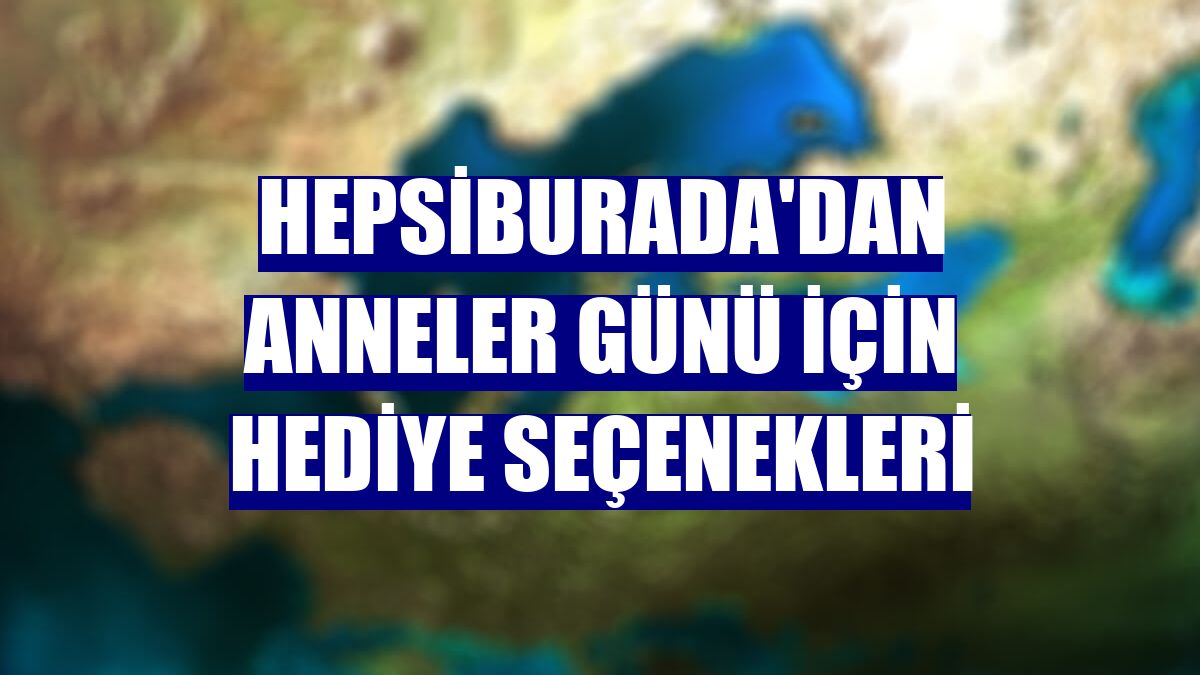 Hepsiburada'dan Anneler Günü için hediye seçenekleri