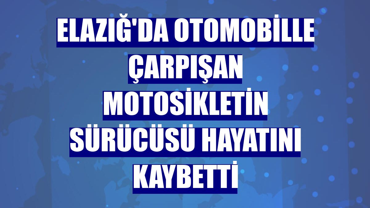 Elazığ'da otomobille çarpışan motosikletin sürücüsü hayatını kaybetti
