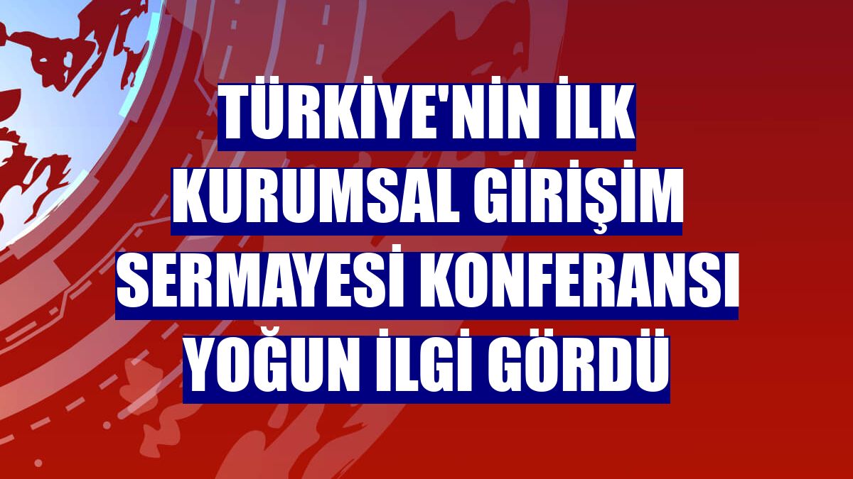 Türkiye'nin ilk Kurumsal Girişim Sermayesi Konferansı yoğun ilgi gördü