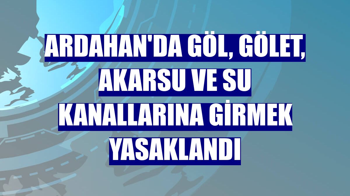 Ardahan'da göl, gölet, akarsu ve su kanallarına girmek yasaklandı