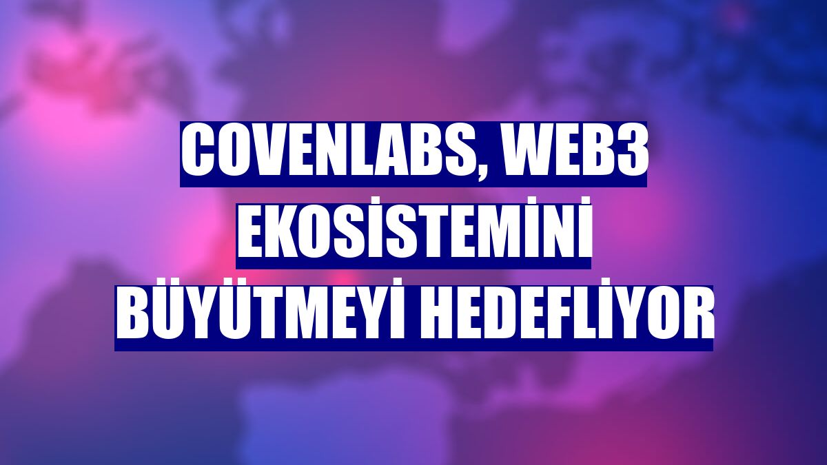 CovenLabs, Web3 ekosistemini büyütmeyi hedefliyor