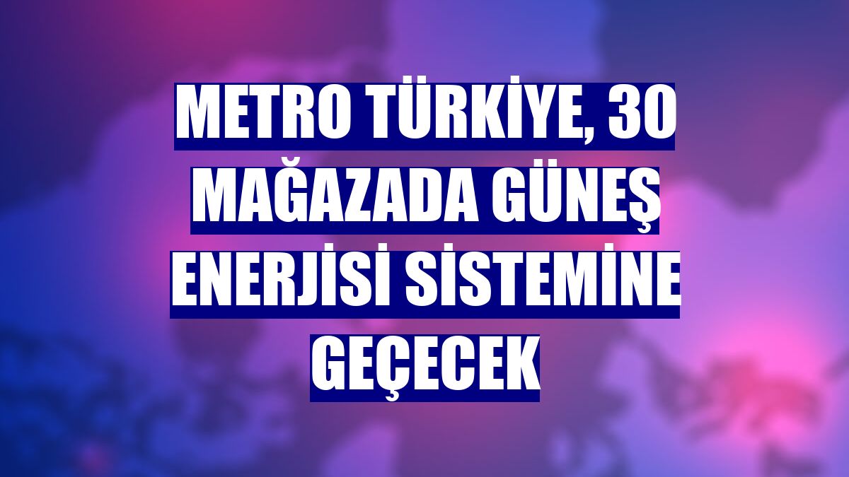 Metro Türkiye, 30 mağazada güneş enerjisi sistemine geçecek
