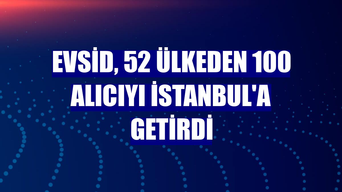 EVSİD, 52 ülkeden 100 alıcıyı İstanbul'a getirdi