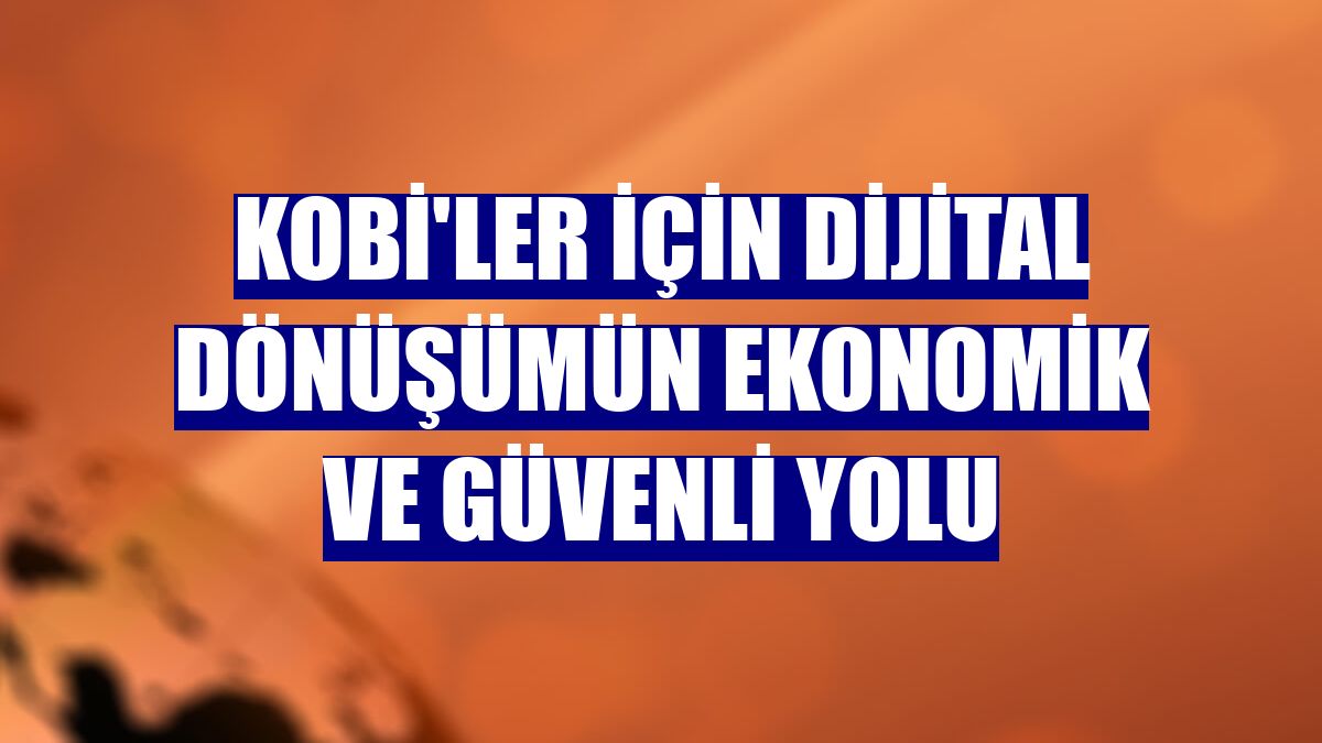 KOBİ'ler için dijital dönüşümün ekonomik ve güvenli yolu