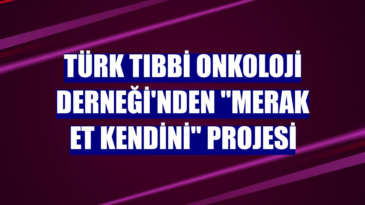 Türk Tıbbi Onkoloji Derneği'nden "Merak Et Kendini" projesi