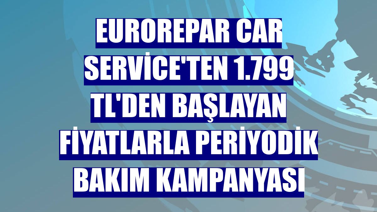 Eurorepar Car Service'ten 1.799 TL'den başlayan fiyatlarla periyodik bakım kampanyası