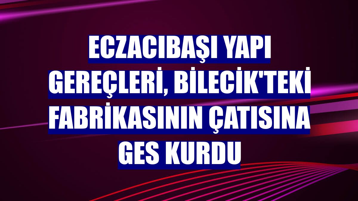 Eczacıbaşı Yapı Gereçleri, Bilecik'teki fabrikasının çatısına GES kurdu