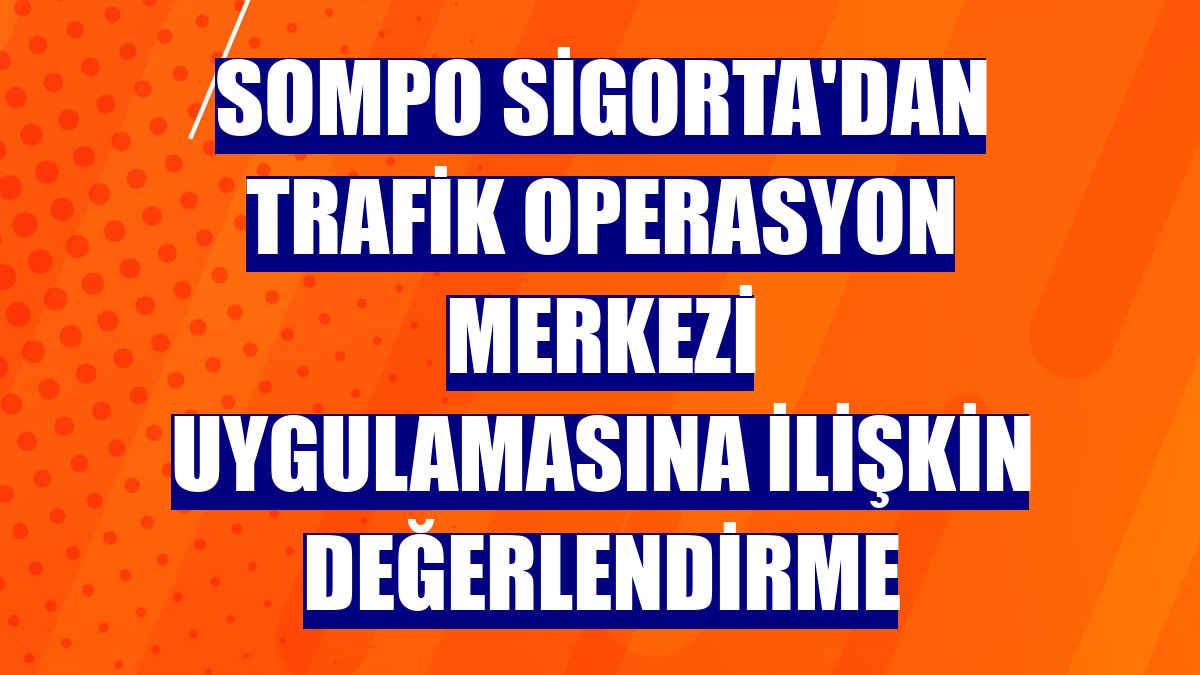 Sompo Sigorta'dan Trafik Operasyon Merkezi uygulamasına ilişkin değerlendirme