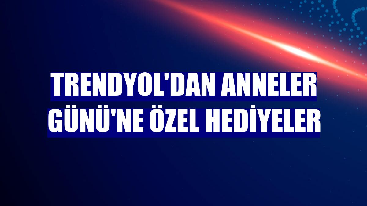 Trendyol'dan Anneler Günü'ne özel hediyeler