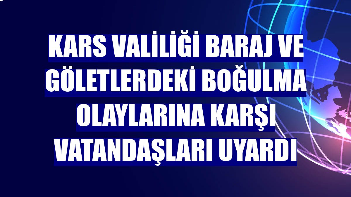 Kars Valiliği baraj ve göletlerdeki boğulma olaylarına karşı vatandaşları uyardı