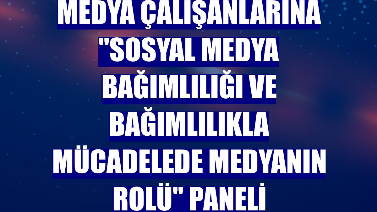 Medya çalışanlarına "Sosyal medya bağımlılığı ve bağımlılıkla mücadelede medyanın rolü" paneli