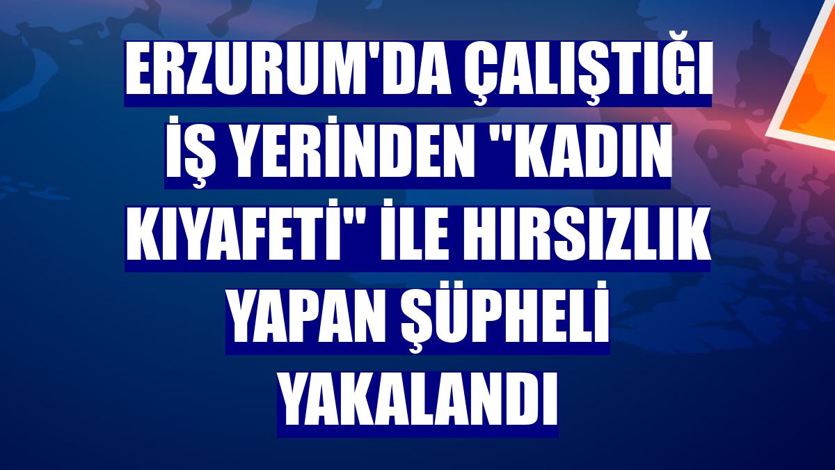 Erzurum'da çalıştığı iş yerinden "kadın kıyafeti" ile hırsızlık yapan şüpheli yakalandı