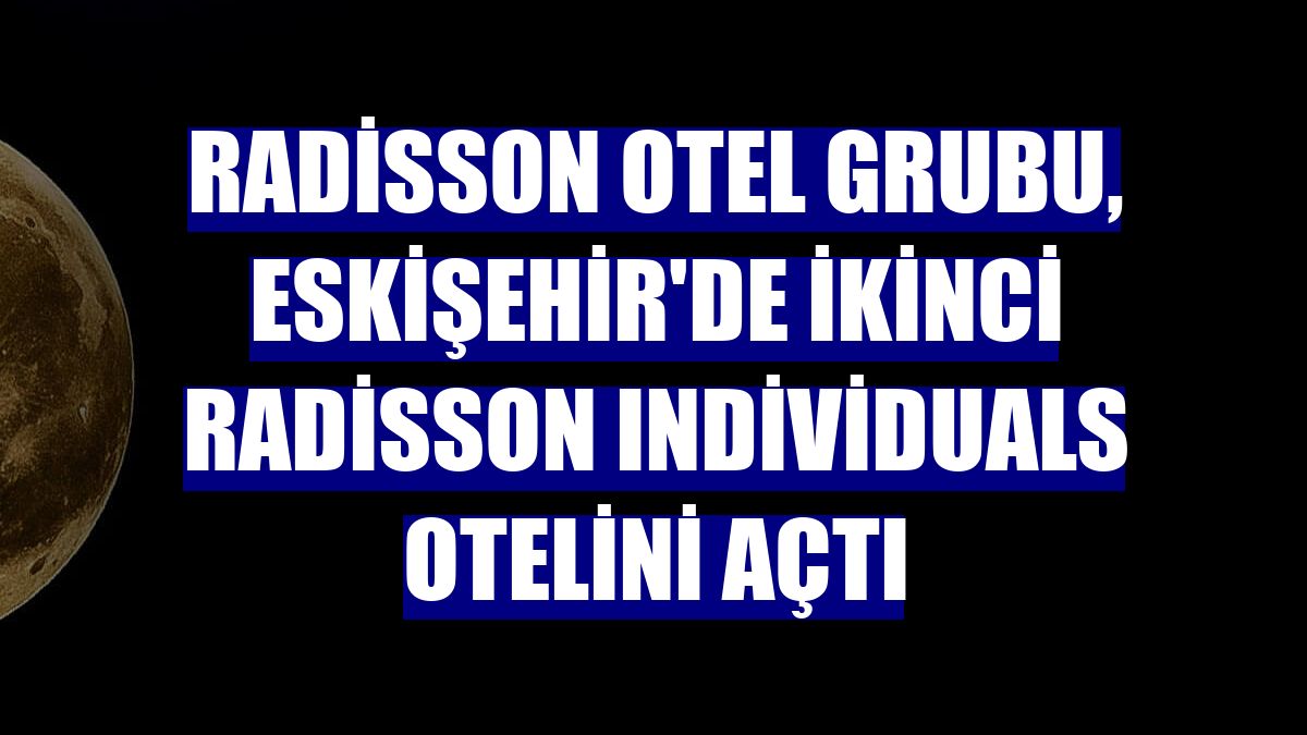 Radisson Otel Grubu, Eskişehir'de ikinci Radisson Individuals otelini açtı