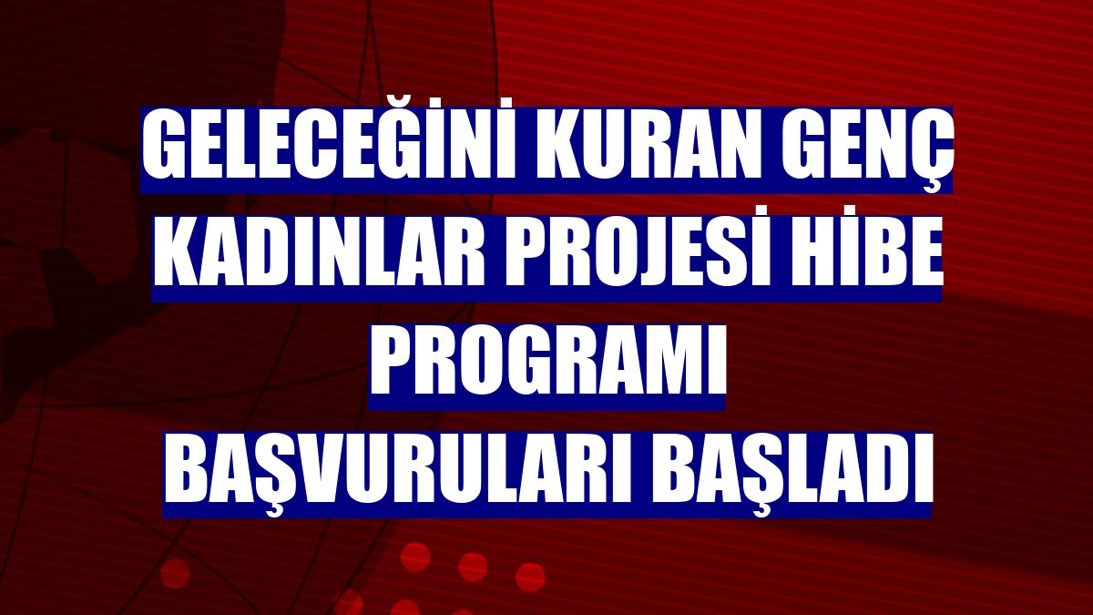 Geleceğini Kuran Genç Kadınlar Projesi Hibe Programı başvuruları başladı