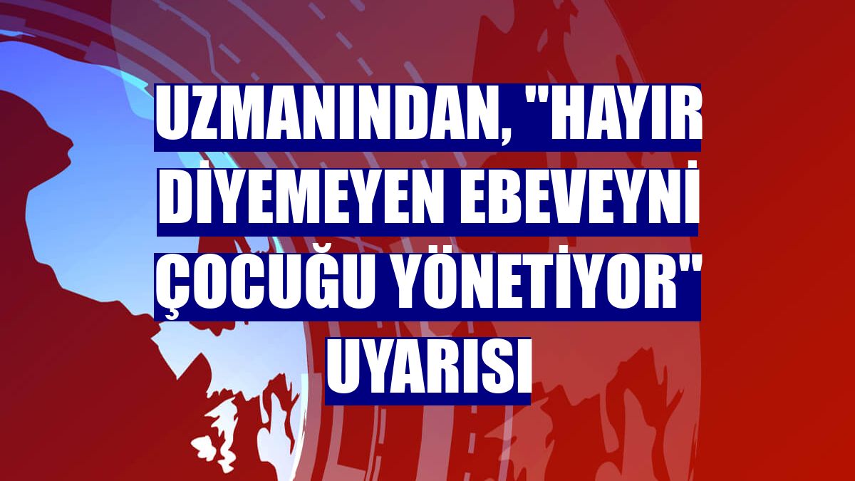 Uzmanından, "hayır diyemeyen ebeveyni çocuğu yönetiyor" uyarısı