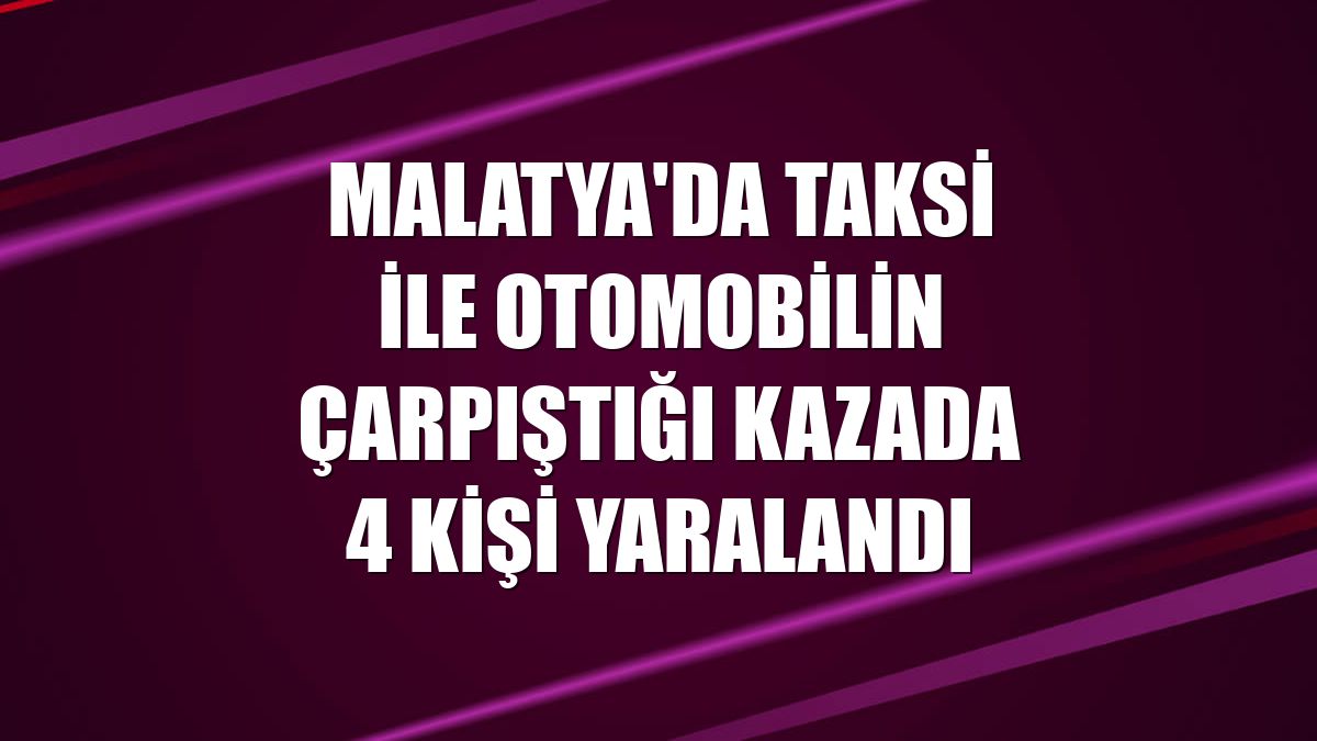 Malatya'da taksi ile otomobilin çarpıştığı kazada 4 kişi yaralandı