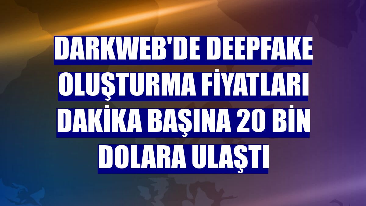 Darkweb'de deepfake oluşturma fiyatları dakika başına 20 bin dolara ulaştı