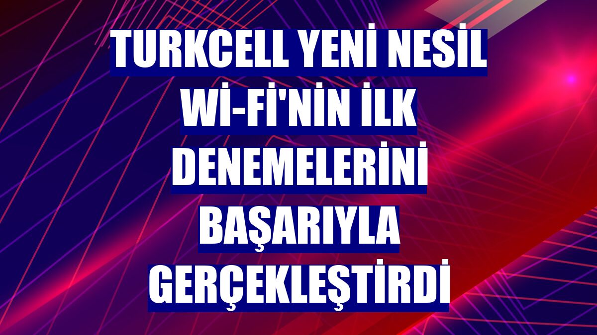 Turkcell yeni nesil Wi-Fi'nin ilk denemelerini başarıyla gerçekleştirdi