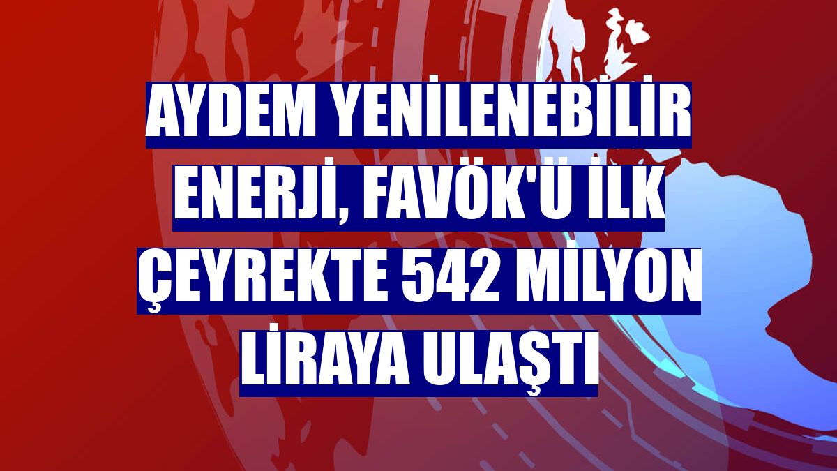 Aydem Yenilenebilir Enerji, FAVÖK'ü ilk çeyrekte 542 milyon liraya ulaştı