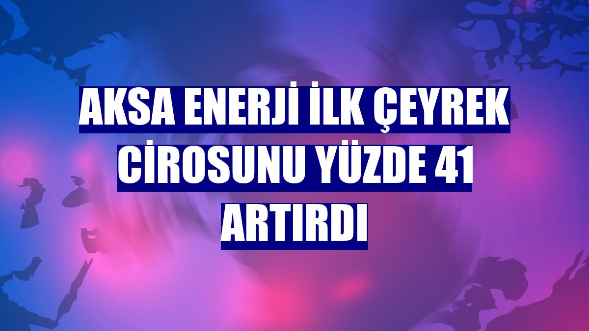 Aksa Enerji ilk çeyrek cirosunu yüzde 41 artırdı