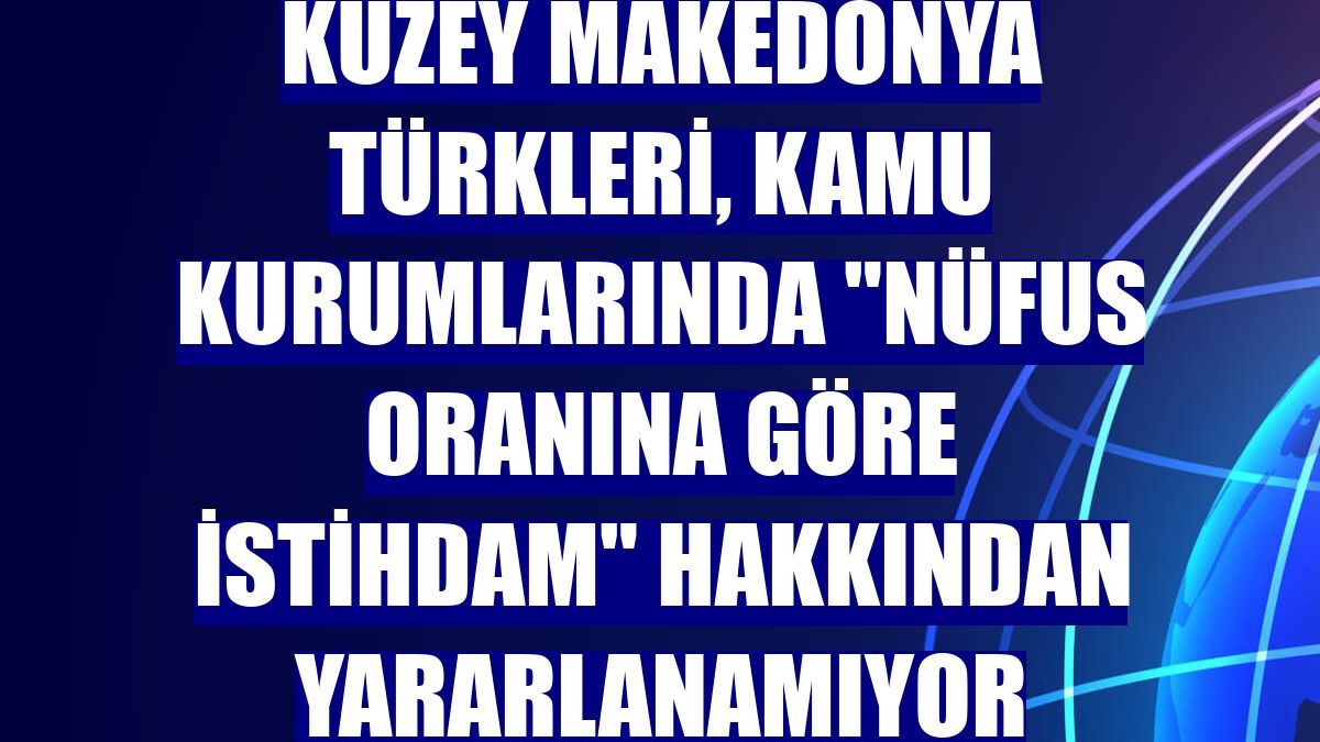Kuzey Makedonya Türkleri, kamu kurumlarında "nüfus oranına göre istihdam" hakkından yararlanamıyor