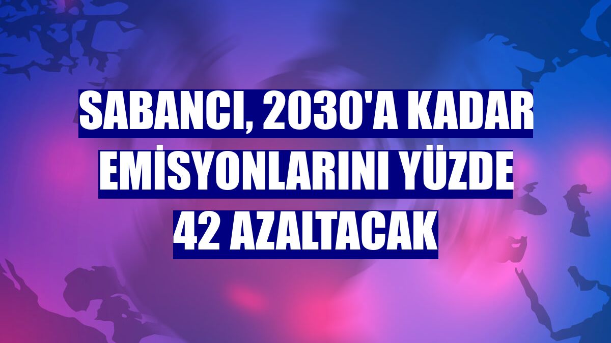 Sabancı, 2030'a kadar emisyonlarını yüzde 42 azaltacak