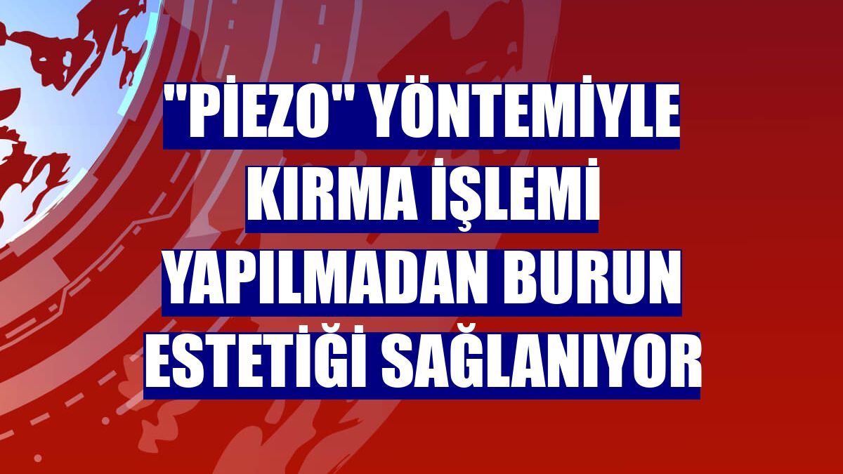 "Piezo" yöntemiyle kırma işlemi yapılmadan burun estetiği sağlanıyor