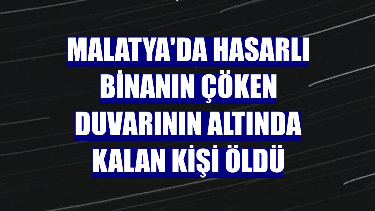 Malatya'da hasarlı binanın çöken duvarının altında kalan kişi öldü