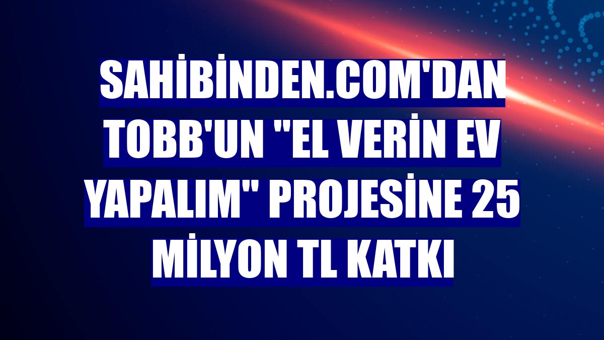 sahibinden.com'dan TOBB'un "El Verin Ev Yapalım" projesine 25 milyon TL katkı
