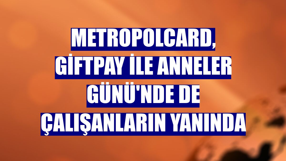 MetropolCard, GiftPay ile Anneler Günü'nde de çalışanların yanında