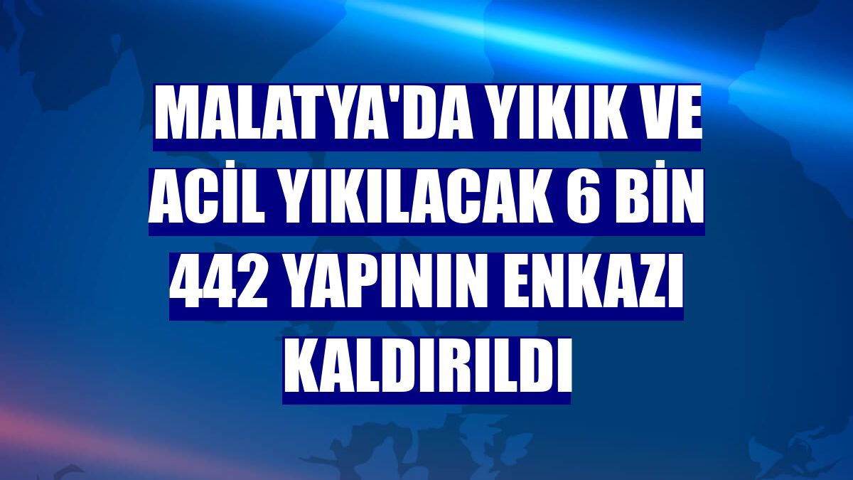 Malatya'da yıkık ve acil yıkılacak 6 bin 442 yapının enkazı kaldırıldı