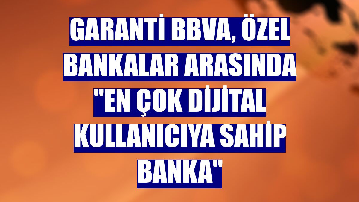 Garanti BBVA, özel bankalar arasında "en çok dijital kullanıcıya sahip banka"