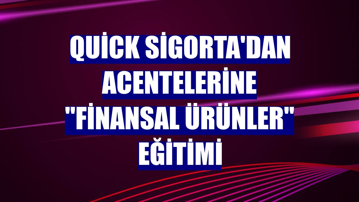 Quick Sigorta'dan acentelerine "Finansal Ürünler" eğitimi