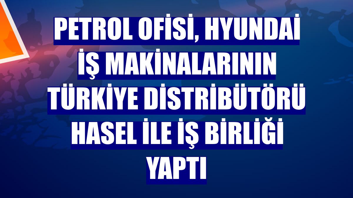 Petrol Ofisi, Hyundai iş makinalarının Türkiye distribütörü HASEL ile iş birliği yaptı