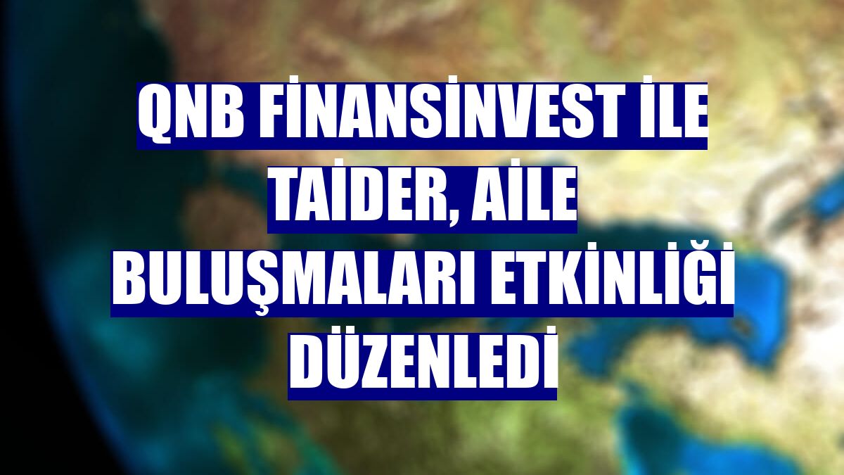 QNB Finansinvest ile TAİDER, Aile Buluşmaları etkinliği düzenledi