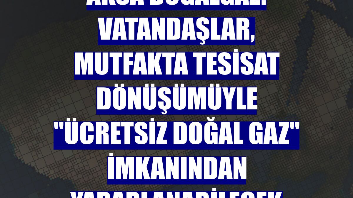 Aksa Doğalgaz: Vatandaşlar, mutfakta tesisat dönüşümüyle "ücretsiz doğal gaz" imkanından yararlanabilecek