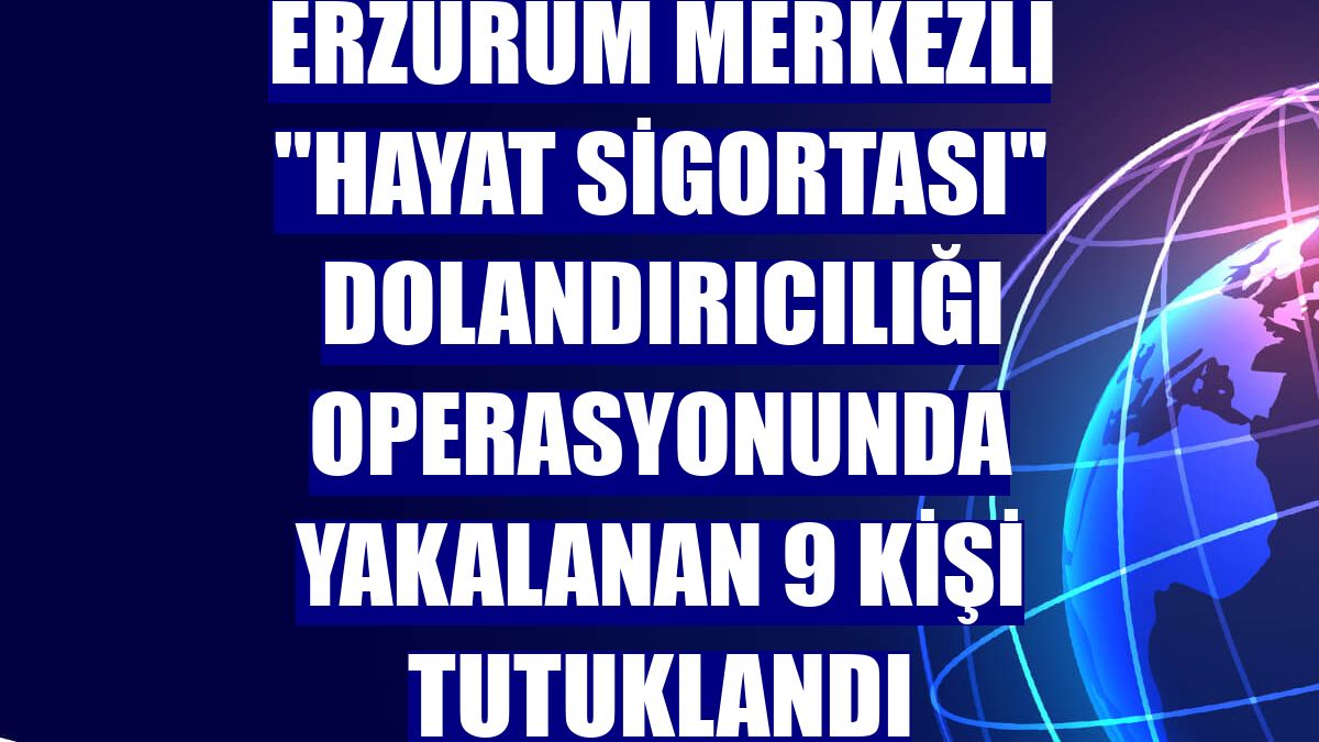 Erzurum merkezli "hayat sigortası" dolandırıcılığı operasyonunda yakalanan 9 kişi tutuklandı