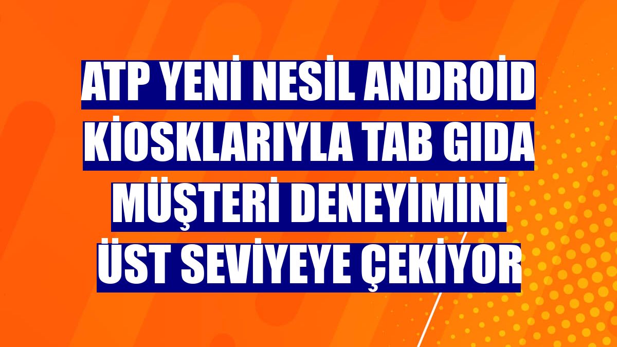 ATP yeni nesil Android kiosklarıyla TAB Gıda müşteri deneyimini üst seviyeye çekiyor