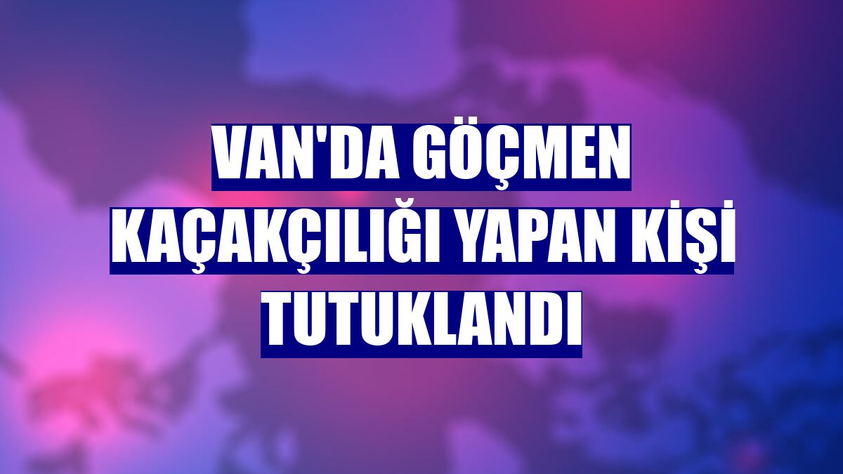 Van'da göçmen kaçakçılığı yapan kişi tutuklandı
