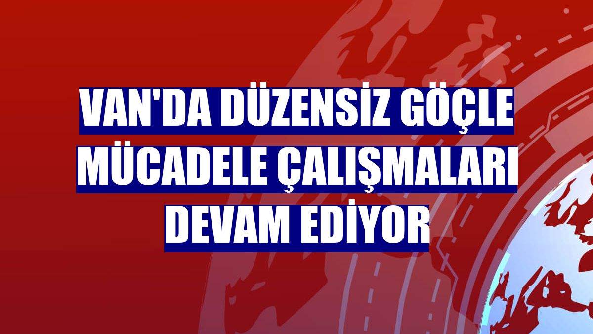 Van'da düzensiz göçle mücadele çalışmaları devam ediyor