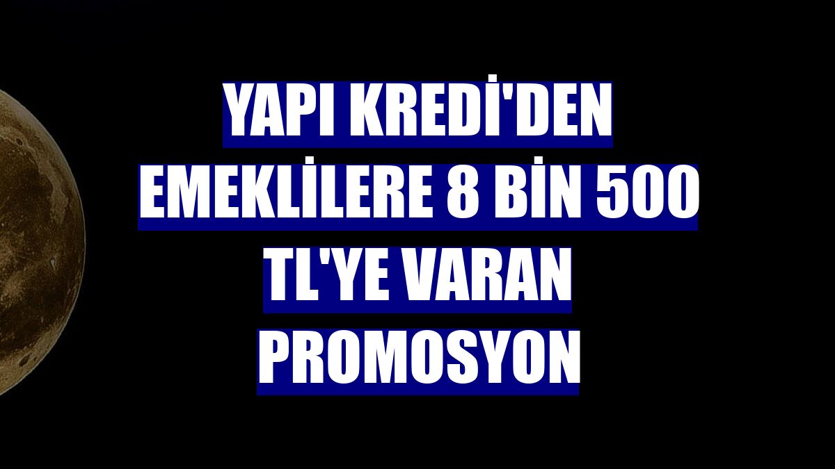 Yapı Kredi'den emeklilere 8 bin 500 TL'ye varan promosyon