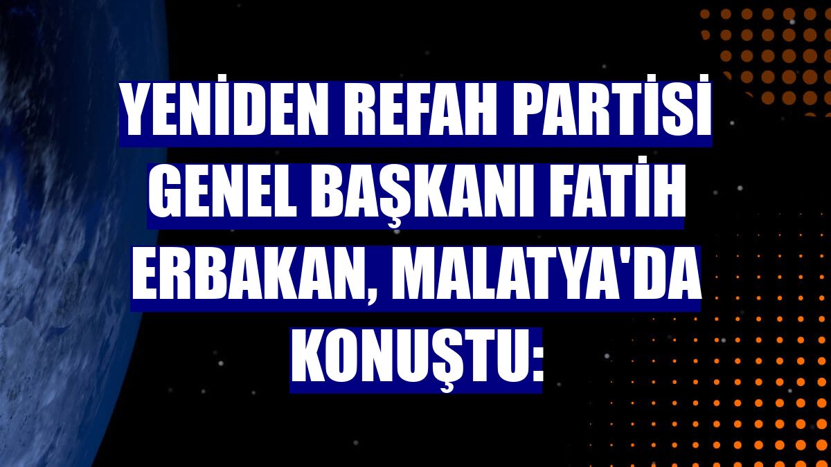 Yeniden Refah Partisi Genel Başkanı Fatih Erbakan, Malatya'da konuştu: