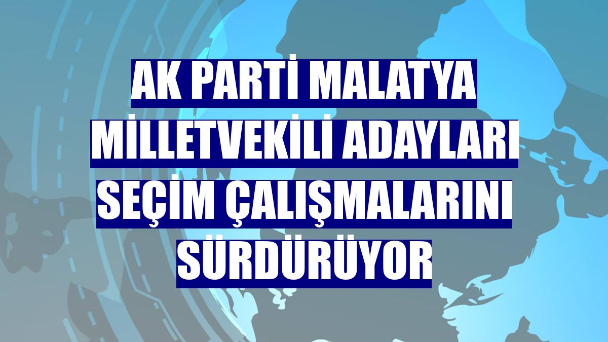 AK Parti Malatya milletvekili adayları seçim çalışmalarını sürdürüyor