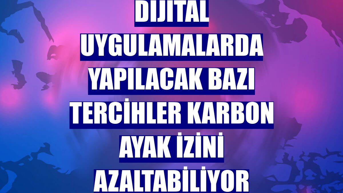 Dijital uygulamalarda yapılacak bazı tercihler karbon ayak izini azaltabiliyor