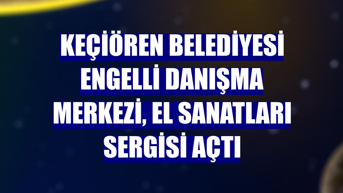 Keçiören Belediyesi Engelli Danışma Merkezi, el sanatları sergisi açtı
