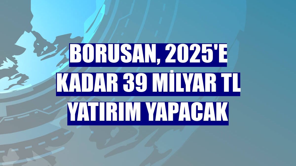 Borusan, 2025'e kadar 39 milyar TL yatırım yapacak