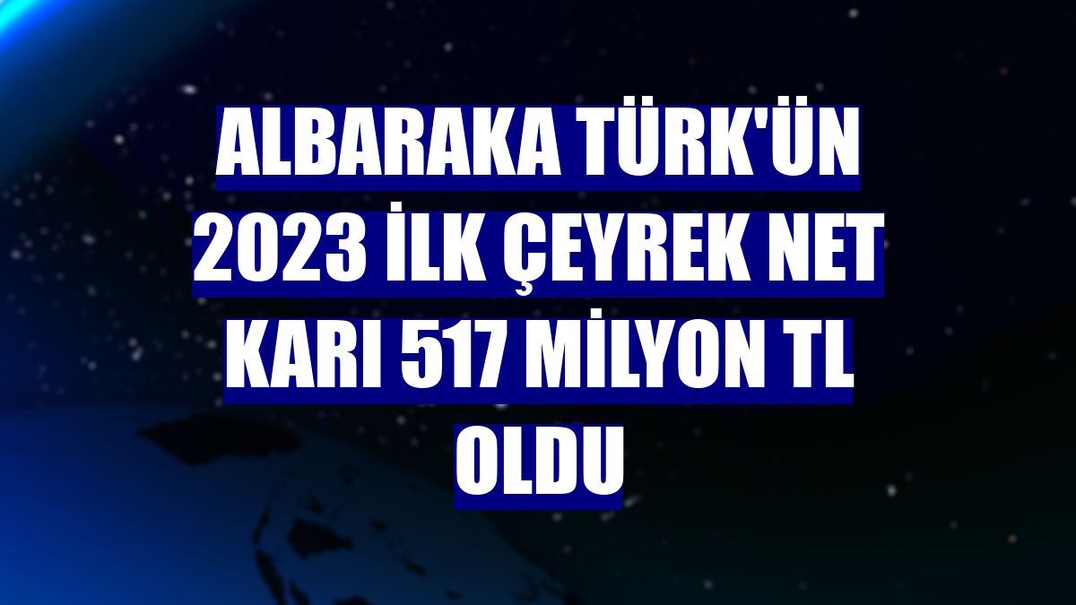 Albaraka Türk'ün 2023 ilk çeyrek net karı 517 milyon TL oldu