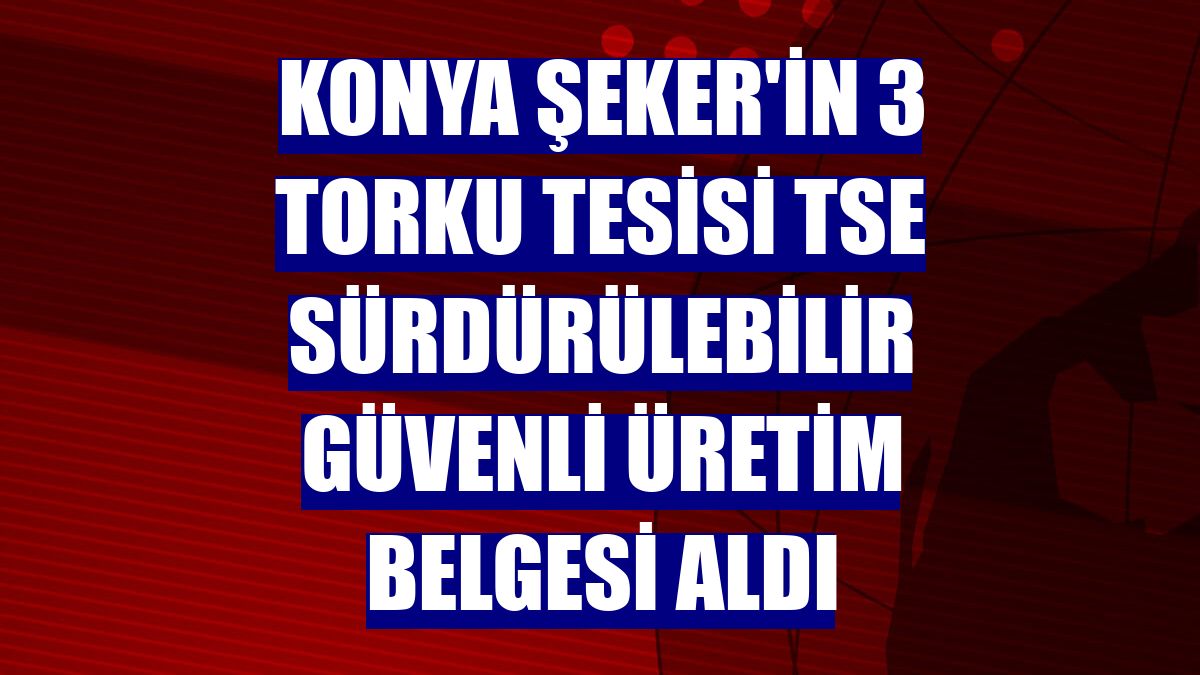 Konya Şeker'in 3 Torku tesisi TSE Sürdürülebilir Güvenli Üretim Belgesi aldı