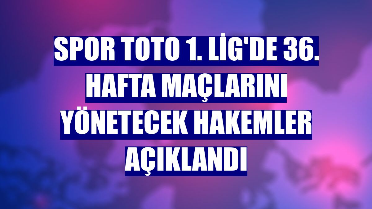 Spor Toto 1. Lig'de 36. hafta maçlarını yönetecek hakemler açıklandı