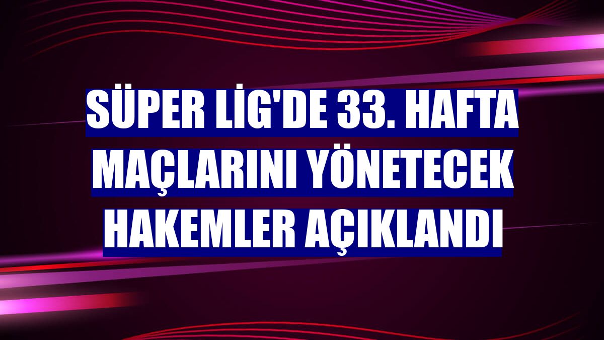 Süper Lig'de 33. hafta maçlarını yönetecek hakemler açıklandı